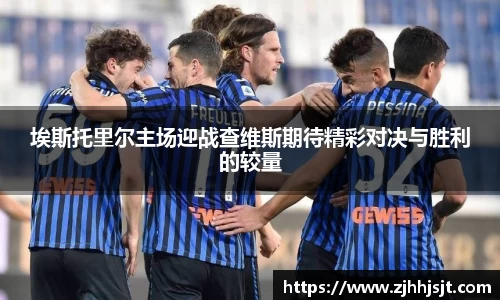 埃斯托里尔主场迎战查维斯期待精彩对决与胜利的较量